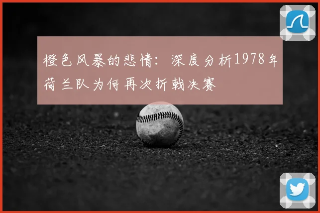 橙色风暴的悲情：深度分析1978年荷兰队为何再次折戟决赛