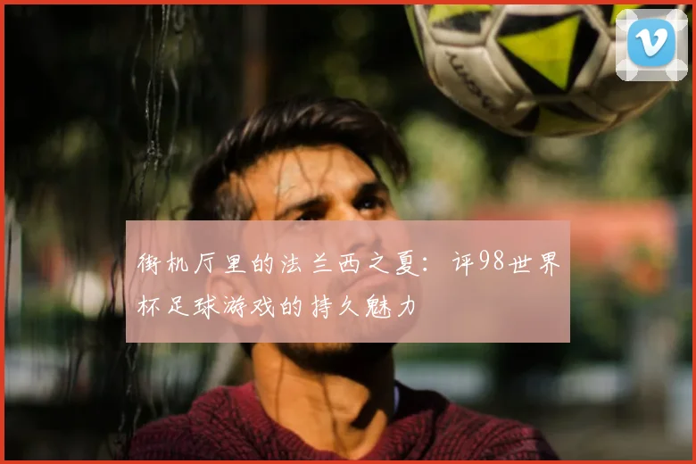 街机厅里的法兰西之夏：评98世界杯足球游戏的持久魅力