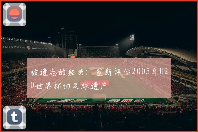 被遗忘的经典：重新评估2005年U20世界杯的足球遗产