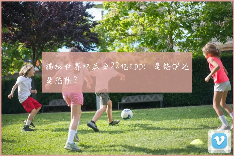 揭秘世界杯瓜分22亿app：是馅饼还是陷阱？