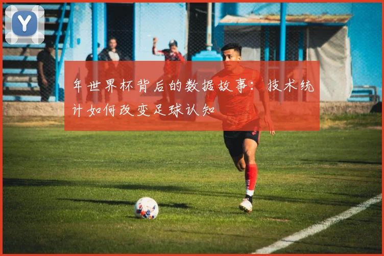 年世界杯背后的数据故事：技术统计如何改变足球认知