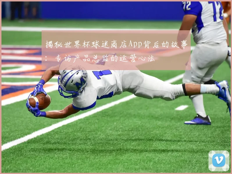 揭秘世界杯球迷商店App背后的故事：专访产品总监的运营心法