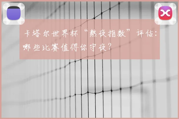 卡塔尔世界杯“熬夜指数”评估：哪些比赛值得你守夜？