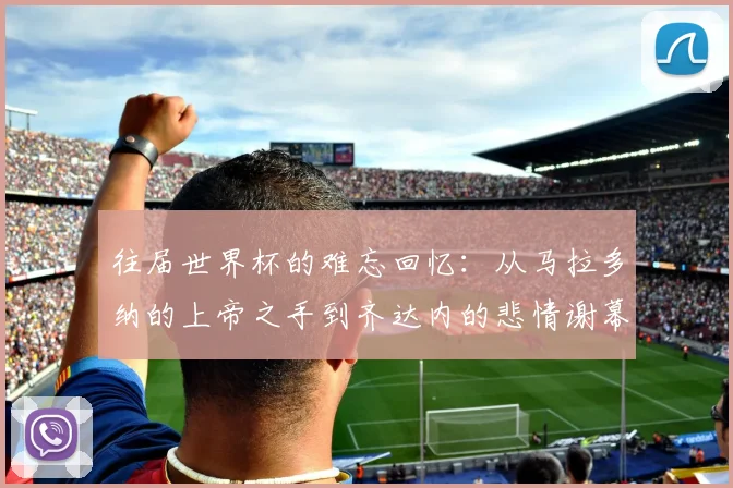 往届世界杯的难忘回忆：从马拉多纳的上帝之手到齐达内的悲情谢幕