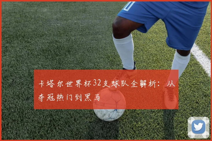 卡塔尔世界杯32支球队全解析：从夺冠热门到黑马