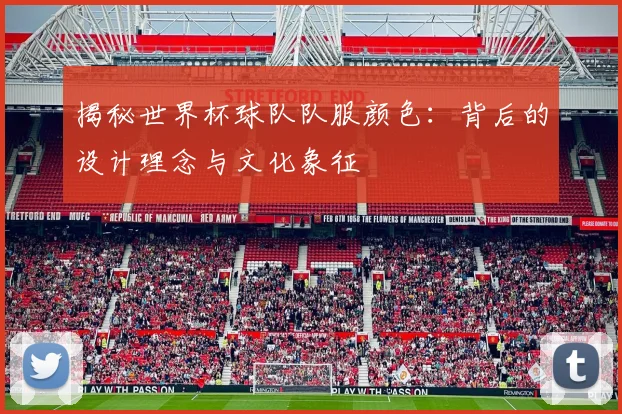 揭秘世界杯球队队服颜色：背后的设计理念与文化象征