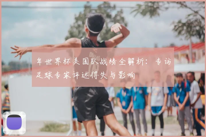 年世界杯美国队战绩全解析:专访足球专家评述得失与影响