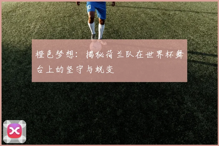 橙色梦想：揭秘荷兰队在世界杯舞台上的坚守与蜕变