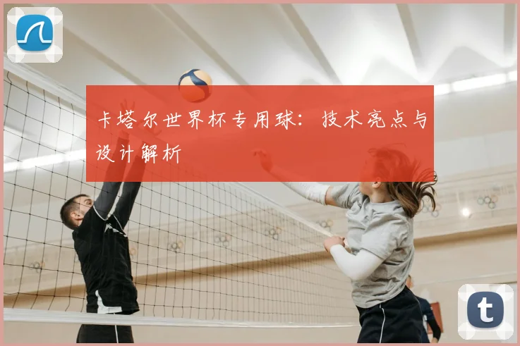 卡塔尔世界杯专用球：技术亮点与设计解析