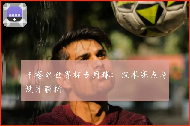 卡塔尔世界杯专用球：技术亮点与设计解析