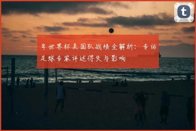 年世界杯美国队战绩全解析:专访足球专家评述得失与影响