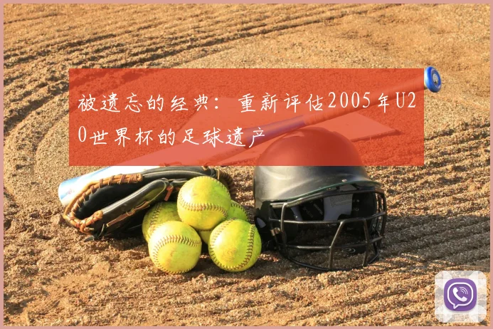 被遗忘的经典：重新评估2005年U20世界杯的足球遗产