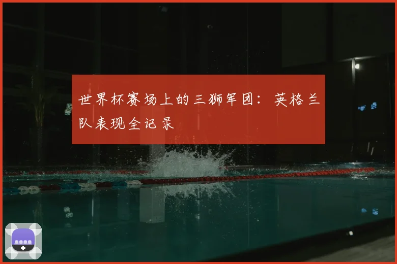世界杯赛场上的三狮军团：英格兰队表现全记录