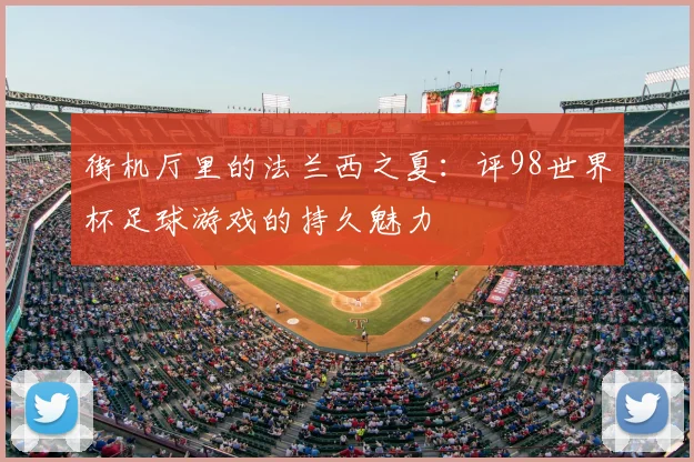 街机厅里的法兰西之夏：评98世界杯足球游戏的持久魅力