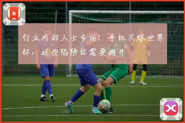 行业内部人士专访：手机买球世界杯，这些陷阱你需要避开