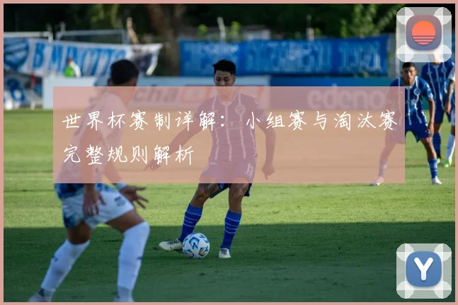 世界杯赛制详解：小组赛与淘汰赛完整规则解析