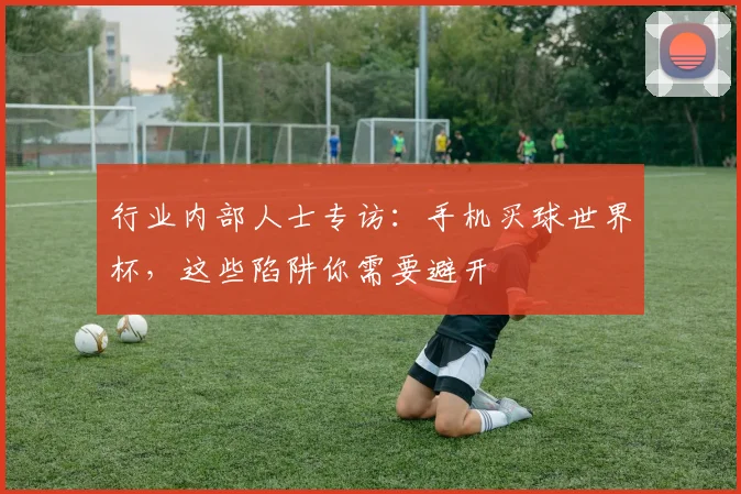 行业内部人士专访：手机买球世界杯，这些陷阱你需要避开