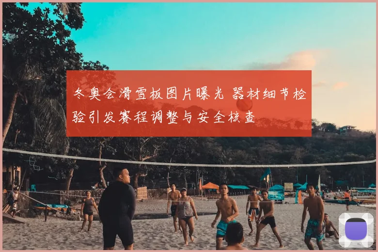 冬奥会滑雪板图片曝光 器材细节检验引发赛程调整与安全核查