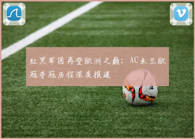 红黑军团再登欧洲之巅：AC米兰欧冠夺冠历程深度报道