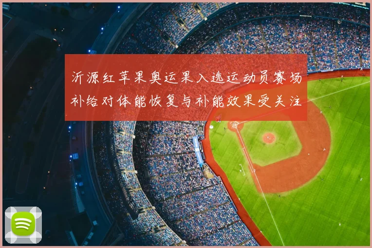 沂源红苹果奥运果入选运动员赛场补给对体能恢复与补能效果受关注