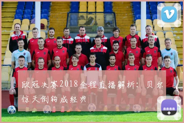 欧冠决赛2018全程直播解析:贝尔惊天倒钩成经典