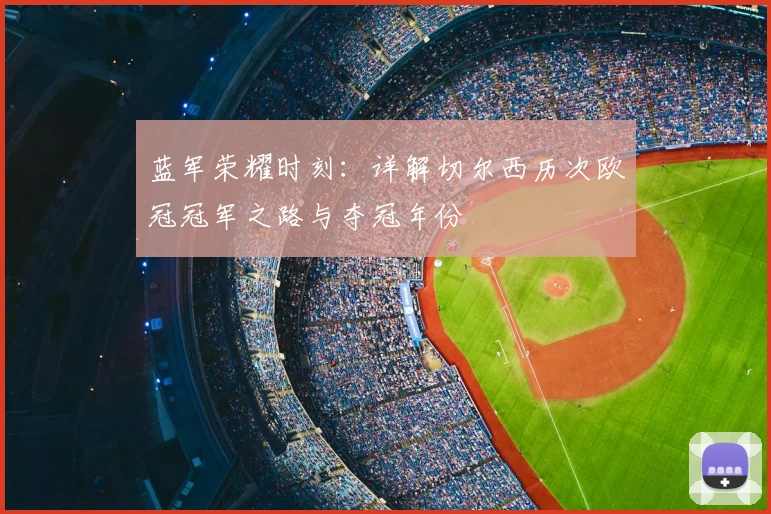蓝军荣耀时刻：详解切尔西历次欧冠冠军之路与夺冠年份