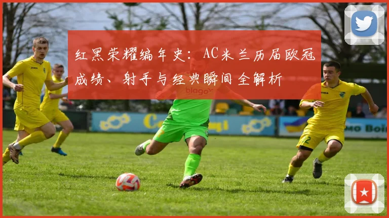 红黑荣耀编年史：AC米兰历届欧冠成绩、射手与经典瞬间全解析