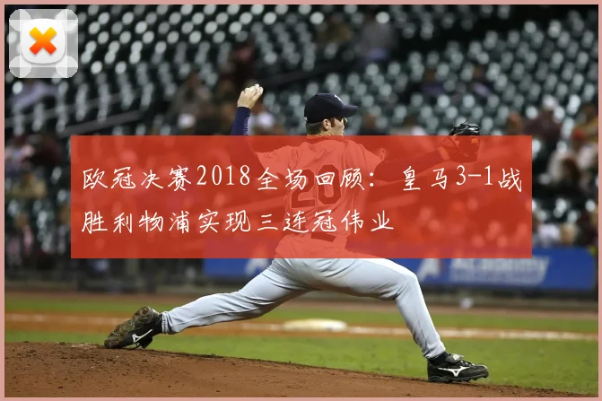 欧冠决赛2018全场回顾:皇马3-1战胜利物浦实现三连冠伟业