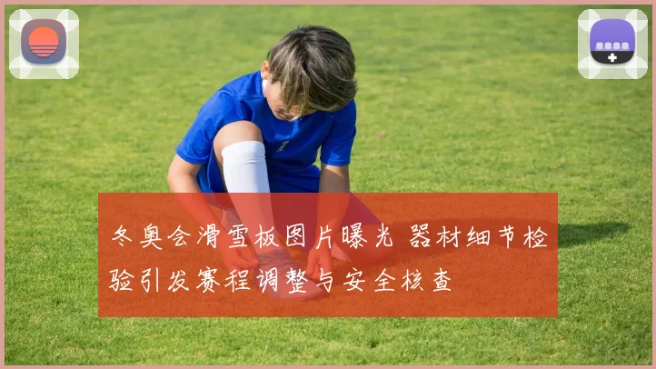 冬奥会滑雪板图片曝光 器材细节检验引发赛程调整与安全核查