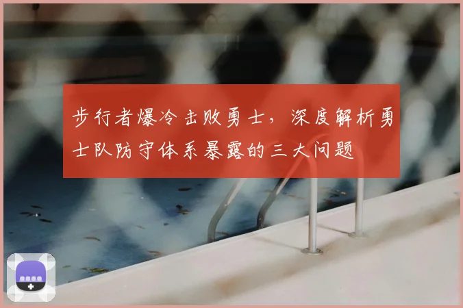 步行者爆冷击败勇士，深度解析勇士队防守体系暴露的三大问题