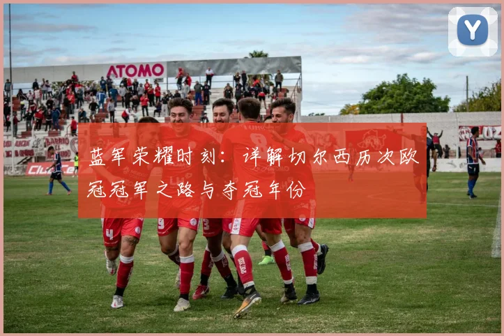 蓝军荣耀时刻：详解切尔西历次欧冠冠军之路与夺冠年份