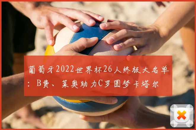 葡萄牙2022世界杯26人终极大名单：B费、莱奥助力C罗圆梦卡塔尔