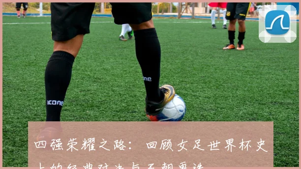 四强荣耀之路：回顾女足世界杯史上的经典对决与王朝更迭
