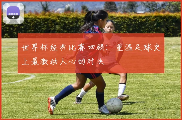 世界杯经典比赛回顾：重温足球史上最激动人心的对决