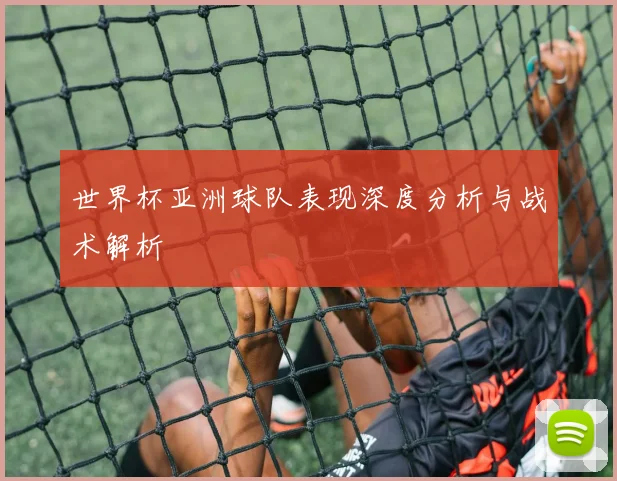 世界杯亚洲球队表现深度分析与战术解析